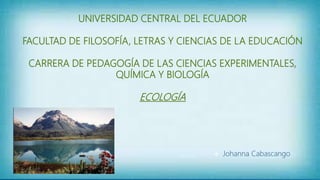 UNIVERSIDAD CENTRAL DEL ECUADOR
FACULTAD DE FILOSOFÍA, LETRAS Y CIENCIAS DE LA EDUCACIÓN
CARRERA DE PEDAGOGÍA DE LAS CIENCIAS EXPERIMENTALES,
QUÍMICA Y BIOLOGÍA
ECOLOGÍA
 Johanna Cabascango
 