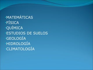 MATEMÁTICAS FÍSICA QUÍMICA ESTUDIOS DE SUELOS GEOLOGÍA HIDROLOGÍA CLIMATOLOGÍA 