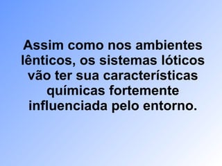Assim como nos ambientes lênticos, os sistemas lóticos vão ter sua características químicas fortemente influenciada pelo entorno. 
