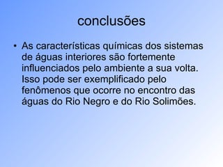 conclusões As características químicas dos sistemas de águas interiores são fortemente influenciados pelo ambiente a sua volta. Isso pode ser exemplificado pelo fenômenos que ocorre no encontro das águas do Rio Negro e do Rio Solimões.  