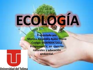 Presentado por
Monica Alejandra Ayala Triana
Código: 0500900472012
Programa: Lic. en ciencias
naturales y educación
ambiental.
 