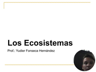Los Ecosistemas
Prof.: Yudier Fonseca Hernández
 