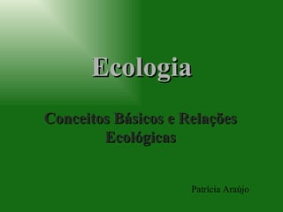 Ecologia Conceitos Básicos e Relações Ecológicas Patrícia Araújo 