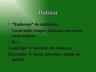 Habitat “ Endereço” do indivíduo. Local onde sempre podemos encontrar certa espécie. Ex.:  Lombriga    intestino de crianças. Escorpião    locais desertos e cheios de pedras 