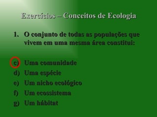Exercícios – Conceitos de Ecologia O conjunto de todas as populações que vivem em uma mesma área constitui: Uma comunidade Uma espécie Um nicho ecológico Um ecossistema Um hábitat 