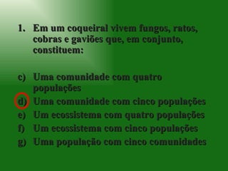Em um coqueiral vivem fungos, ratos, cobras e gaviões que, em conjunto, constituem: Uma comunidade com quatro populações Uma comunidade com cinco populações Um ecossistema com quatro populações Um ecossistema com cinco populações Uma população com cinco comunidades 