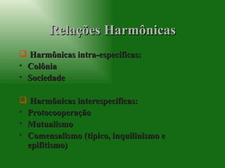 Relações Harmônicas Harmônicas intra-específicas: Colônia Sociedade Harmônicas interespecíficas: Protocooperação Mutualismo Comensalismo (típico, inquilinismo e epifitismo) 