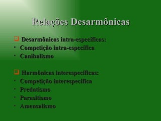 Relações Desarmônicas Desarmônicas intra-específicas: Competição intra-específica Canibalismo Harmônicas interespecíficas: Competição interespecífica  Predatismo Parasitismo Amensalismo 