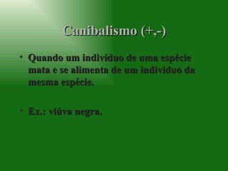 Canibalismo (+,-) Quando um indivíduo de uma espécie mata e se alimenta de um individuo da mesma espécie. Ex.: viúva negra. 