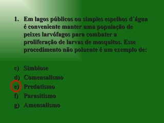 Em lagos públicos ou simples espelhos d´água é conveniente manter uma população de peixes larvófagos para combater a proliferação de larvas de mosquitos. Esse procedimento não poluente é um exemplo de: Simbiose Comensalismo Predatismo Parasitismo Amensalismo 
