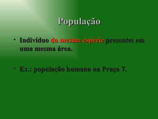 População Indivíduo  da mesma espécie  presentes em uma mesma área. Ex.: população humana na Praça 7. 