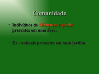 Comunidade Indivíduos de  diferentes espécies  presentes em uma área. Ex.: animais presentes em num jardim 