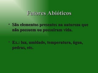 Fatores Abióticos São elementos presentes na natureza que não possuem ou possuíram vida. Ex.: luz, umidade, temperatura, água, pedras, etc. 