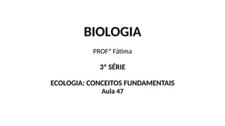 BIOLOGIA
PROFª Fátima
3ª SÉRIE
ECOLOGIA: CONCEITOS FUNDAMENTAIS
Aula 47
 
