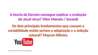 https://media0.giphy.com/media/13Nc3xlO1kGg3S/giphy.gif
A teoria de Darwin consegue explicar a evolução
do atual vírus? Vitor Morato / Sarandi
Os dois principais fundamentos que causam a
variabilidade então seriam a adaptação e a seleção
natural? Maycon Ribeiro
 
