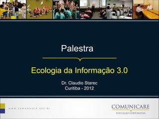 Palestra
Ecologia da Informação 3.0
Dr. Claudio Starec
Curitiba - 2012
 