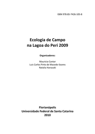 ISBN 978-85-7426-105-8
Ecologia de Campo
na Lagoa do Peri 2009
Organizadores:
Mauricio Cantor
Luis Carlos Pinto de Macedo-Soares
Natalia Hanazaki
Florianópolis
Universidade Federal de Santa Catarina
2010
 