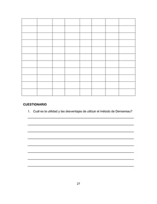 27
CUESTIONARIO
1. Cuál es la utilidad y las desventajas de utilizar el método de Densereau?
______________________________________________________________
______________________________________________________________
______________________________________________________________
______________________________________________________________
______________________________________________________________
______________________________________________________________
______________________________________________________________
______________________________________________________________
 