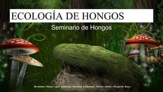 ECOLOGÍA DE HONGOS
Seminario de Hongos
Hernández Diana, López Amairani, Mendoza Emmanuel, Merino Jaime y Mosqueda Rosa. 1
 