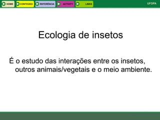 HOME   CONTEÚDO   REFERÊNCIA   ACTIVITY   LINKS   UFOPA




                  Ecologia de insetos

 É o estudo das interações entre os insetos,
   outros animais/vegetais e o meio ambiente.
 