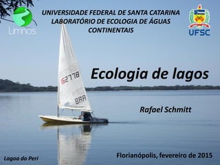 Ecologia de lagos
UNIVERSIDADE FEDERAL DE SANTA CATARINA
LABORATÓRIO DE ECOLOGIA DE ÁGUAS
CONTINENTAIS
Lagoa do Peri
Rafael Schmitt
Florianópolis, fevereiro de 2015
 