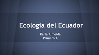 Ecologìa del Ecuador
Karla Almeida
Primero A
 