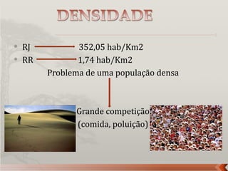    RJ          352,05 hab/Km2
   RR          1,74 hab/Km2
         Problema de uma população densa



               Grande competição
               (comida, poluição)
 
