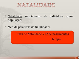    Natalidade: nascimentos de indivíduos numa
    população;

   Medida pela Taxa de Natalidade:

          Taxa de Natalidade = nº de nascimentos
                                      tempo
 