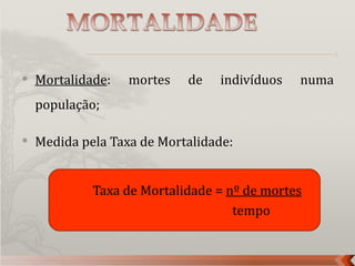    Mortalidade:   mortes   de   indivíduos   numa
    população;

   Medida pela Taxa de Mortalidade:


             Taxa de Mortalidade = nº de mortes
                                    tempo
 