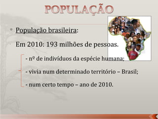    População brasileira:
-   Em 2010: 193 milhões de pessoas.
       - nº de indivíduos da espécie humana;

       - vivia num determinado território – Brasil;

       - num certo tempo – ano de 2010.
 