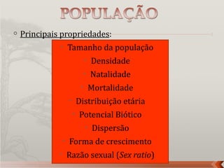    Principais propriedades:
                     Tamanho da população
                                      Densidade
                                      Natalidade
                                      Mortalidade
                             Distribuição etária
                             Potencial Biótico
                                      Dispersão
                     Forma de crescimento
                     Razão sexual (Sex ratio)
 
