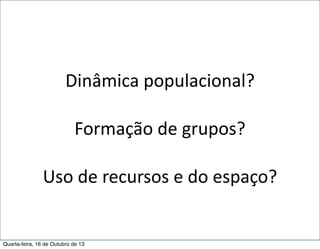 Dinâmica	
  populacional?
Formação	
  de	
  grupos?
Uso	
  de	
  recursos	
  e	
  do	
  espaço?

Quarta-feira, 16 de Outubro de 13

 