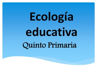 Ecología
educativa
Quinto Primaria
 