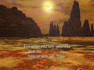 Era uma vez um  planeta que ao  nascer era  só  fogo. 