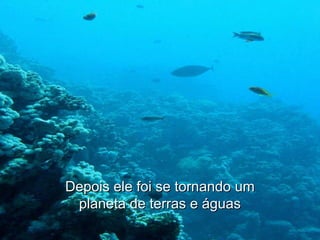 Depois ele foi se tornando um planeta de terras e águas 