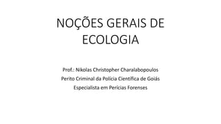 NOÇÕES GERAIS DE
ECOLOGIA
Prof.: Nikolas Christopher Charalabopoulos
Perito Criminal da Polícia Científica de Goiás
Especialista em Perícias Forenses
 
