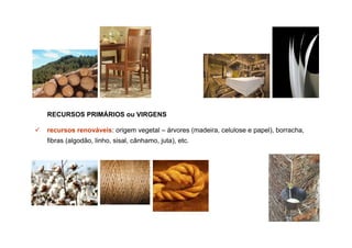 RECURSOS PRIMÁRIOS ou VIRGENS

recursos renováveis: origem vegetal – árvores (madeira, celulose e papel), borracha,
fibras (algodão, linho, sisal, cânhamo, juta), etc.
 