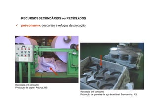RECURSOS SECUNDÁRIOS ou RECICLADOS

     pré-consumo: descartes e refugos de produção




Resíduos pré-consumo
Produção de papel: Aracruz, RS
                                             Resíduos pré-consumo
                                             Produção de panelas de aço inoxidável: Tramontina, RS
 