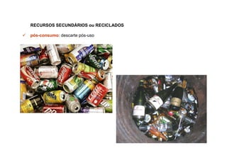 RECURSOS SECUNDÁRIOS ou RECICLADOS

pós-consumo: descarte pós-uso
 