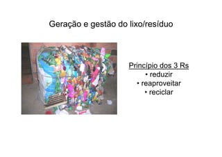 Geração e gestão do lixo/resíduo



                    Princípio dos 3 Rs
                         • reduzir
                      • reaproveitar
                         • reciclar
 