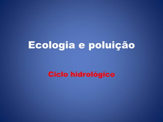 Ecologia e poluição 
Ciclo hidrológico 
 