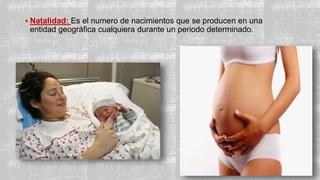  Natalidad: Es el numero de nacimientos que se producen en una
entidad geográfica cualquiera durante un periodo determinado.
 