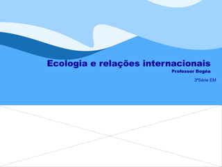 Ecologia e relações internacionais Professor Bogéa 3ªSérie EM 