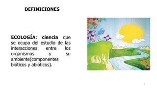 ECOLOGÍA: ciencia que
se ocupa del estudio de las
interacciones entre los
organismos y su
ambiente(componentes
bióticos y abióticos).
DEFINICIONES
3
 