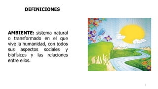 AMBIENTE: sistema natural
o transformado en el que
vive la humanidad, con todos
sus aspectos sociales y
biofísicos y las relaciones
entre ellos.
DEFINICIONES
4
 