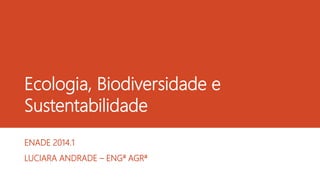 Ecologia, Biodiversidade e
Sustentabilidade
ENADE 2014.1
LUCIARA ANDRADE – ENGª AGRª
 