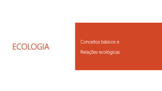 ECOLOGIA
Conceitos básicos e
Relações ecológicas
 