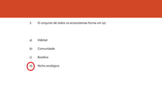 3. O conjunto de todos os ecossistemas forma um (a):
a) Hábitat
b) Comunidade
c) Biosfera
d) Nicho ecológico
 