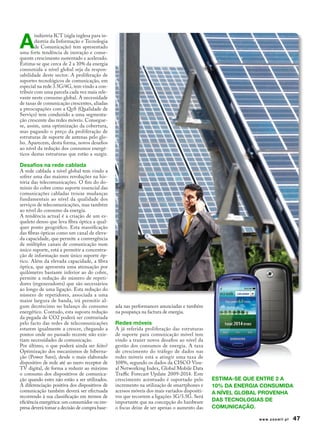 A
        indústria ICT (sigla inglesa para in-
        dústria da Informação e Tecnologia
        de Comunicação) tem apresentado
uma forte tendência de inovação e conse-
quente crescimento sustentado e acelerado.
Estima-se que cerca de 2 a 10% da energia
consumida a nível global seja da respon-
sabilidade deste sector. A proliferação de
suportes tecnológicos de comunicação, em
especial na rede 3.5G/4G, tem vindo a con-
tribuir com uma parcela cada vez mais rele-
vante neste consumo global. A necessidade
de taxas de comunicação crescentes, aliadas
a preocupações com a QoS (Qualidade de
Serviço) tem conduzido a uma segmenta-
ção crescente das redes móveis. Consegue-
se, assim, uma optimização da cobertura,
mas pagando o preço da proliferação de
estruturas de suporte de antenas pelo glo-
bo. Aparecem, desta forma, novos desafios
ao nível da redução dos consumos energé-
ticos destas estruturas que estão a surgir.

Desafios na rede cablada
A rede cablada a nível global tem vindo a
sofrer uma das maiores revoluções na his-
tória das telecomunicações. O fim do do-
mínio do cobre como suporte essencial das
comunicações cabladas trouxe mudanças
fundamentais ao nível da qualidade dos
serviços de telecomunicações, mas também
ao nível do consumo da energia.
A tendência actual é a criação de um es-
queleto denso que leva fibra óptica a qual-
quer ponto geográfico. Esta massificação
das fibras ópticas como um canal de eleva-
da capacidade, que permite a convergência
de múltiplos canais de comunicação num
único suporte, está a permitir a concentra-
ção de informação num único suporte óp-
tico. Além da elevada capacidade, a fibra
óptica, que apresenta uma atenuação por
quilómetro bastante inferior ao do cobre,
permite a redução do número de repeti-
dores (regeneradores) que são necessários
ao longo de uma ligação. Esta redução do
número de repetidores, associada a uma
maior largura de banda, irá permitir al-
gum decréscimo no balanço do consumo            ada nas performances anunciadas e também
energético. Contudo, esta suposta redução       na poupança na factura de energia.
da pegada de CO2 poderá ser contrariada
pelo facto das redes de telecomunicações        Redes móveis
estarem igualmente a crescer, chegando a        A já referida proliferação das estruturas
pontos onde no passado recente não exis-        de suporte para comunicação móvel tem
tiam necessidades de comunicação.               vindo a trazer novos desafios ao nível da
Por último, o que poderá ainda ser feito?       gestão dos consumos de energia. A taxa
Optimização dos mecanismos de hiberna-          de crescimento do tráfego de dados nas
ção (Power Save), desde o mais elaborado        redes móveis está a atingir uma taxa de
dispositivo de rede até ao mero receptor de     108%, segundo os dados da CISCO Visu-
TV digital, de forma a reduzir ao máximo        al Networking Index, Global Mobile Data
o consumo dos dispositivos de comunica-         Traffic Forecast Update 2009-2014. Este
ção quando estes não estão a ser utilizados.    crescimento acentuado é suportado pelo        Estima-se que entre 2 a
A diferenciação positiva dos dispositivos de    incremento na utilização de smartphones e     10% da energia consumida
comunicação também deverá ser efectuada         acessos móveis dos mais variados dispositi-   a nível global provenha
recorrendo à sua classificação em termos de     vos que recorrem a ligações 3G/3.5G. Será
eficiência energética: um consumidor ou em-     importante que na concepção do hardware       das tecnologias de
presa deverá tomar a decisão de compra base-    o focus deixe de ser apenas o aumento das     comunicação.

                                                                                                           www.zoomit.pt   47
 