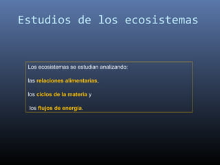 Estudios de los ecosistemas


 Los ecosistemas se estudian analizando:

 las relaciones alimentarias,

 los ciclos de la materia y

 los flujos de energía.
 